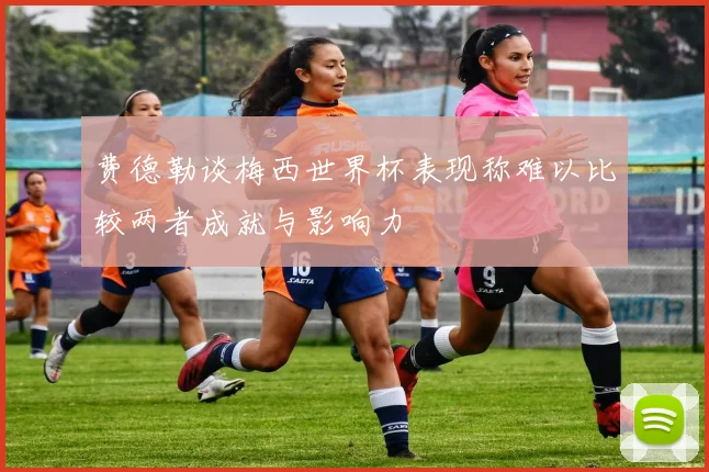 费德勒谈梅西世界杯表现称难以比较两者成就与影响力