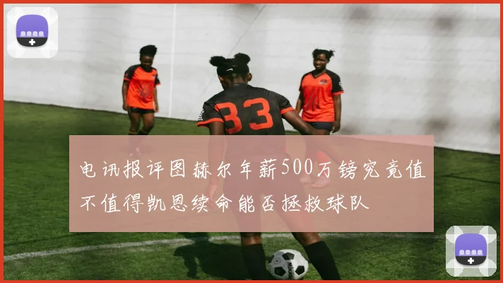 电讯报评图赫尔年薪500万镑究竟值不值得凯恩续命能否拯救球队