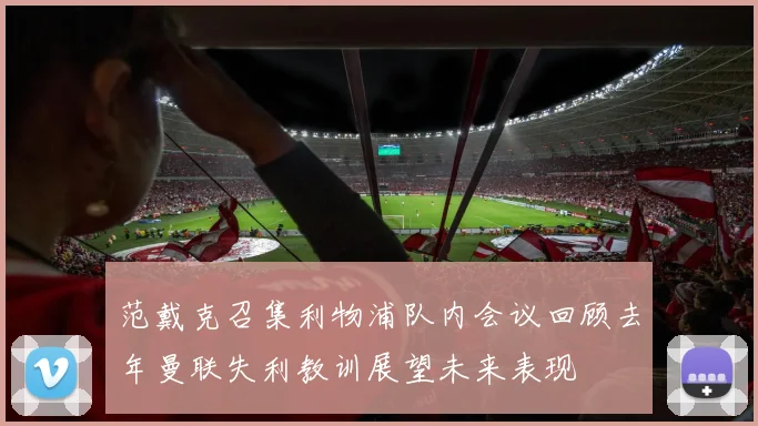 范戴克召集利物浦队内会议回顾去年曼联失利教训展望未来表现