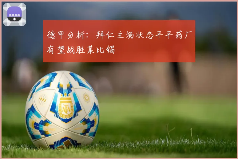 德甲分析：拜仁主场状态平平药厂有望战胜莱比锡