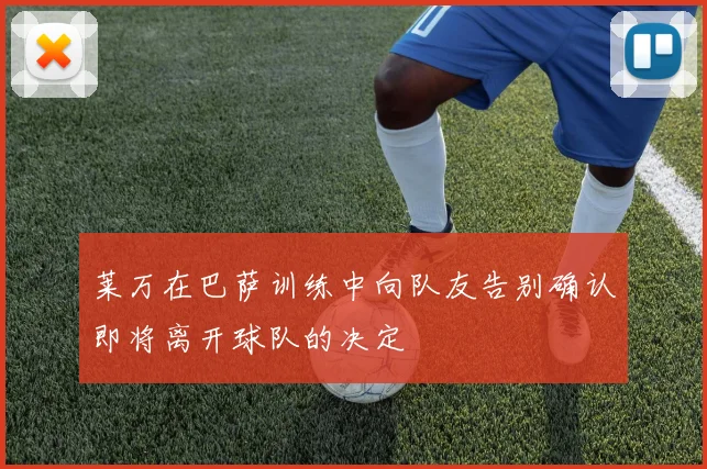 莱万在巴萨训练中向队友告别确认即将离开球队的决定