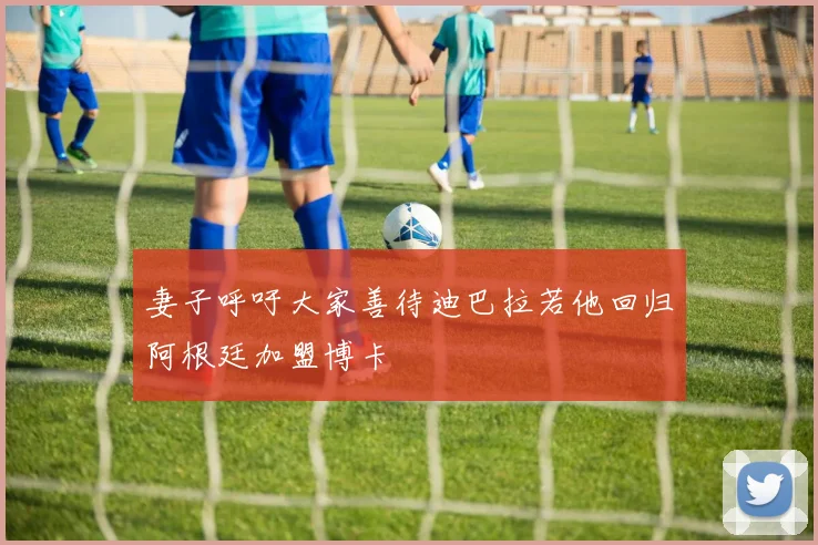 妻子呼吁大家善待迪巴拉若他回归阿根廷加盟博卡